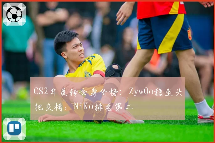 CS2年度转会身价榜:ZywOo稳坐头把交椅,NiKo排名第二