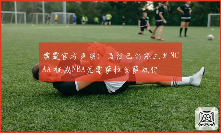 雷霆官方声明：马拉已打完三年NCAA 征战NBA无需萨拉戈萨放行