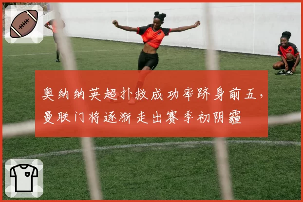 奥纳纳英超扑救成功率跻身前五,曼联门将逐渐走出赛季初阴霾
