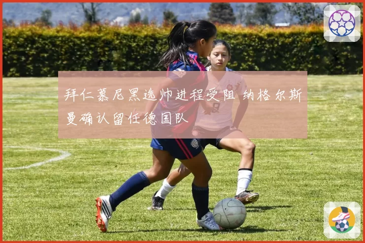 拜仁慕尼黑选帅进程受阻 纳格尔斯曼确认留任德国队