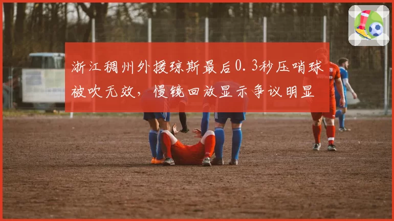 浙江稠州外援琼斯最后0.3秒压哨球被吹无效,慢镜回放显示争议明显