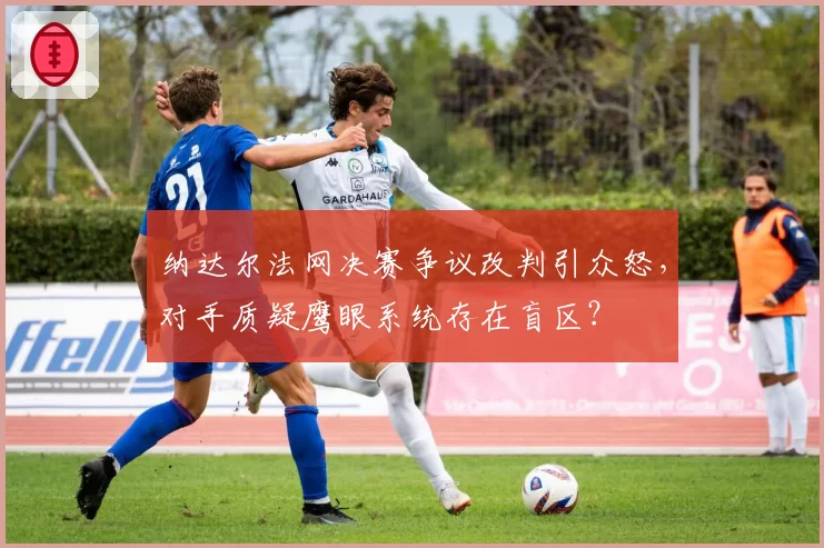 纳达尔法网决赛争议改判引众怒,对手质疑鹰眼系统存在盲区?