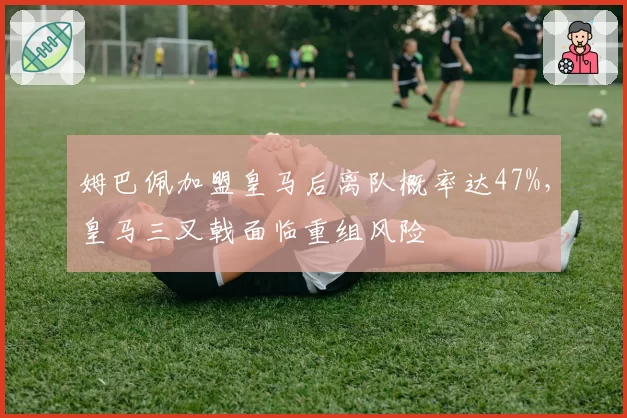 姆巴佩加盟皇马后离队概率达47%，皇马三叉戟面临重组风险