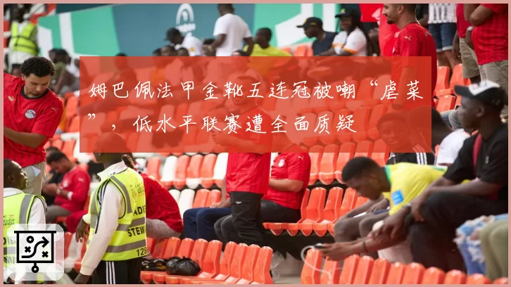 姆巴佩法甲金靴五连冠被嘲“虐菜”，低水平联赛遭全面质疑